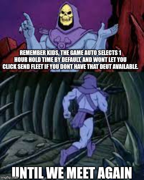 skeletor until next time | REMEMBER KIDS, THE GAME AUTO SELECTS 1 HOUR HOLD TIME BY DEFAULT, AND WONT LET YOU CLICK SEND FLEET IF YOU DONT HAVE THAT DEUT AVAILABLE. UNTIL WE MEET AGAIN | image tagged in skeletor until next time | made w/ Imgflip meme maker