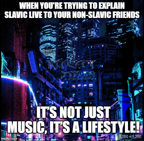 neo city kraken | WHEN YOU'RE TRYING TO EXPLAIN SLAVIC LIVE TO YOUR NON-SLAVIC FRIENDS; IT’S NOT JUST MUSIC, IT’S A LIFESTYLE! | image tagged in neo city kraken,slavic live,slavic lives matter | made w/ Imgflip meme maker