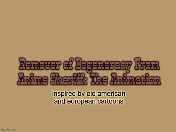 Remover of Degeneracy From Anime Sheriff: The Animation title card | Remover of Degeneracy From Anime Sheriff: The Animation; inspired by old american and european cartoons | made w/ Imgflip meme maker