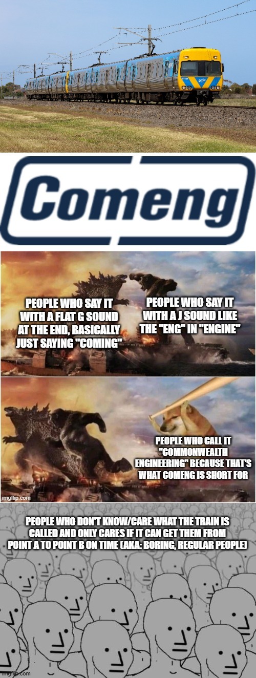 a long meme about the pronunciation of the word "Comeng" | PEOPLE WHO DON'T KNOW/CARE WHAT THE TRAIN IS CALLED AND ONLY CARES IF IT CAN GET THEM FROM POINT A TO POINT B ON TIME (AKA: BORING, REGULAR PEOPLE) | image tagged in trains,australia,pronunciation,long meme,probably a biased meme,probably gonna start a war in the comments | made w/ Imgflip meme maker