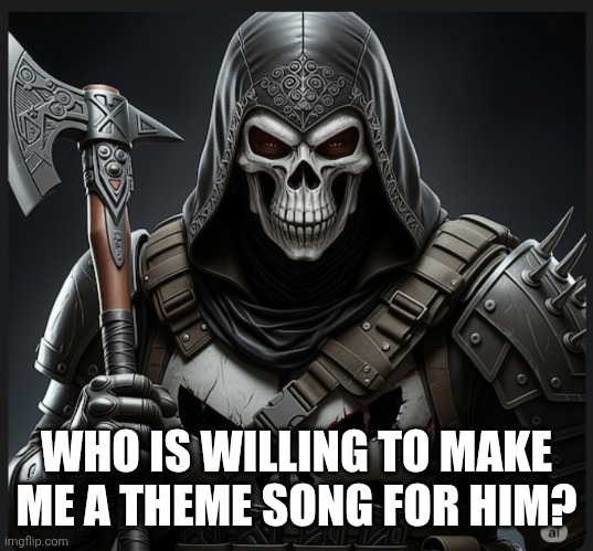 The executioner | WHO IS WILLING TO MAKE ME A THEME SONG FOR HIM? | image tagged in the executioner | made w/ Imgflip meme maker