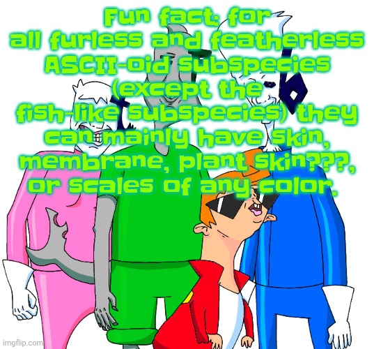Galacting my groove rn | Fun fact: for all furless and featherless ASCII-oid subspecies (except the fish-like subspecies) they can mainly have skin, membrane, plant skin???, or scales of any color. | image tagged in galacting my groove rn | made w/ Imgflip meme maker
