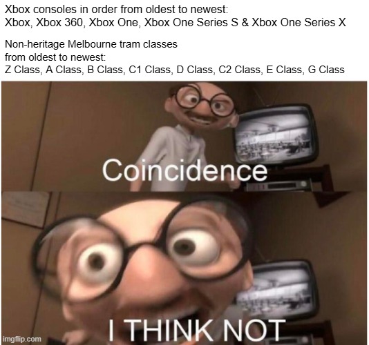 so inconsistent, yet the resemblance is uncanny | Non-heritage Melbourne tram classes from oldest to newest:
Z Class, A Class, B Class, C1 Class, D Class, C2 Class, E Class, G Class; Xbox consoles in order from oldest to newest:
Xbox, Xbox 360, Xbox One, Xbox One Series S & Xbox One Series X | image tagged in coincidence i think not,dumb meme,stupid humor,inconsistent,i hate tagging,trams | made w/ Imgflip meme maker