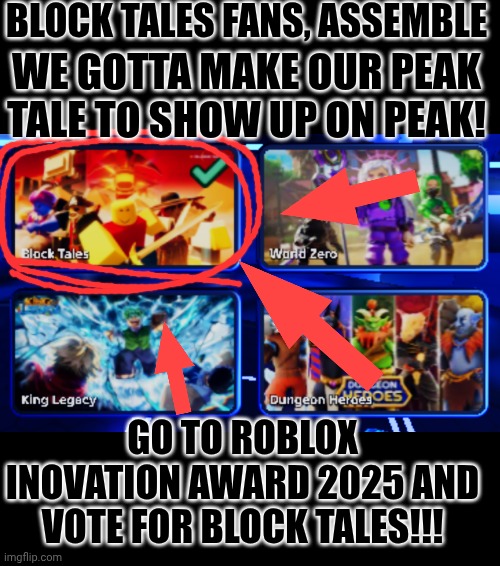 BLOX TAILS | BLOCK TALES FANS, ASSEMBLE; WE GOTTA MAKE OUR PEAK TALE TO SHOW UP ON PEAK! GO TO ROBLOX INOVATION AWARD 2025 AND VOTE FOR BLOCK TALES!!! | image tagged in inovation,idk | made w/ Imgflip meme maker