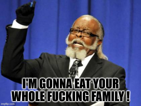 Eat Your Whole Family | I'M GONNA EAT YOUR WHOLE FUCKING FAMILY ! | image tagged in memes,too damn high,whole family,eat | made w/ Imgflip meme maker