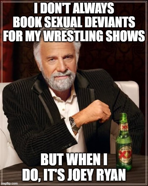 joey ryan tried to make a comeback | I DON'T ALWAYS BOOK SEXUAL DEVIANTS FOR MY WRESTLING SHOWS; BUT WHEN I DO, IT'S JOEY RYAN | image tagged in memes,the most interesting man in the world | made w/ Imgflip meme maker