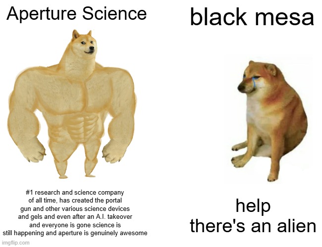 Aperture Science is better that black mesa | Aperture Science; black mesa; #1 research and science company of all time, has created the portal gun and other various science devices and gels and even after an A.I. takeover and everyone is gone science is still happening and aperture is genuinely awesome; help there's an alien | image tagged in memes,buff doge vs cheems | made w/ Imgflip meme maker