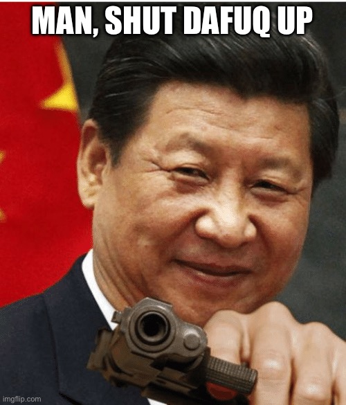 Xi Jinping | MAN, SHUT DAFUQ UP | image tagged in xi jinping | made w/ Imgflip meme maker