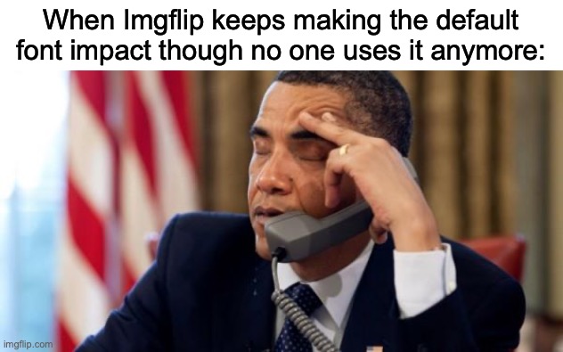 Please end this | When Imgflip keeps making the default font impact though no one uses it anymore: | image tagged in annoyed obama,imgflip | made w/ Imgflip meme maker