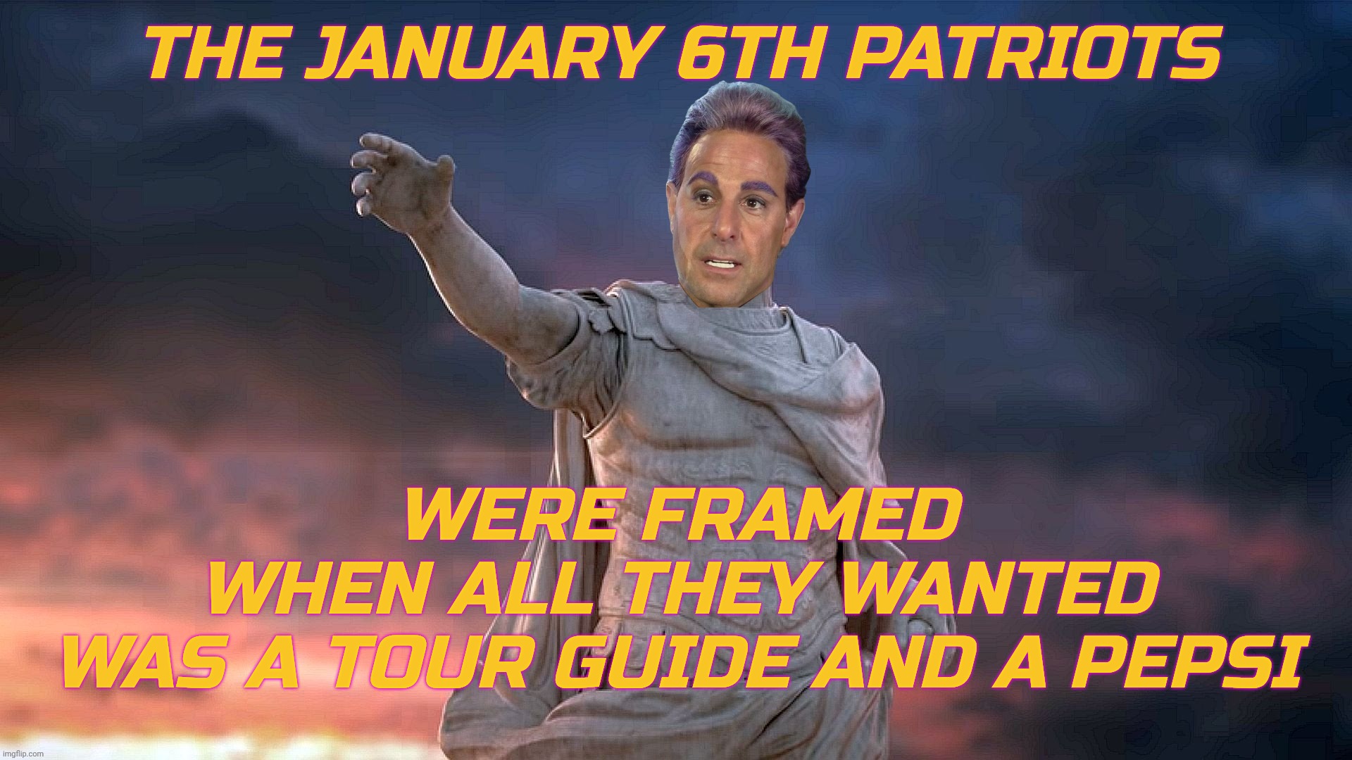 THE JANUARY 6TH PATRIOTS WERE FRAMED
WHEN ALL THEY WANTED
WAS A TOUR GUIDE AND A PEPSI | image tagged in c | made w/ Imgflip meme maker