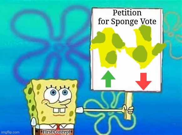 First Concept | Petition for Sponge Vote; First Concept | image tagged in sponge vote | made w/ Imgflip meme maker