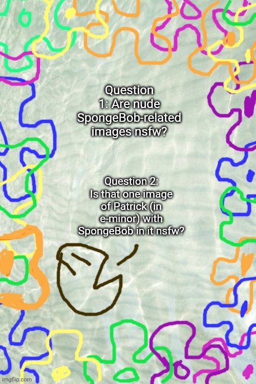Feel like both questions are stupid. | Question 1: Are nude SpongeBob-related images nsfw? Question 2: Is that one image of Patrick (in e-minor) with SpongeBob in it nsfw? | made w/ Imgflip meme maker