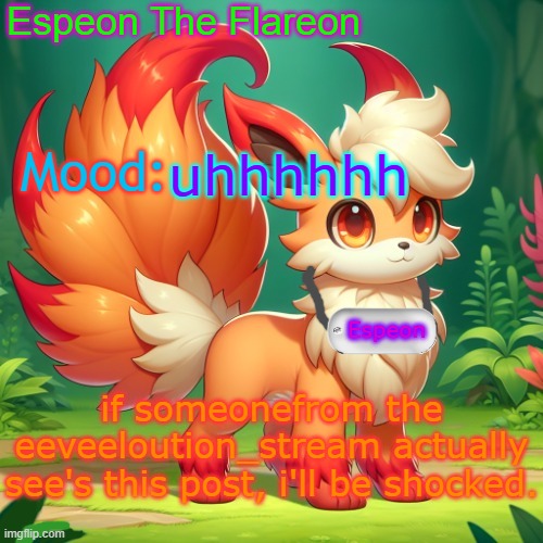 Espeon The Flareon's Announcment! | uhhhhhh; if someonefrom the eeveeloution_stream actually see's this post, i'll be shocked. | image tagged in espeon the flareon's announcment | made w/ Imgflip meme maker