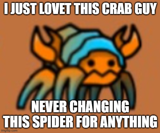 I JUST LOVET THIS CRAB GUY; NEVER CHANGING THIS SPIDER FOR ANYTHING | made w/ Imgflip meme maker