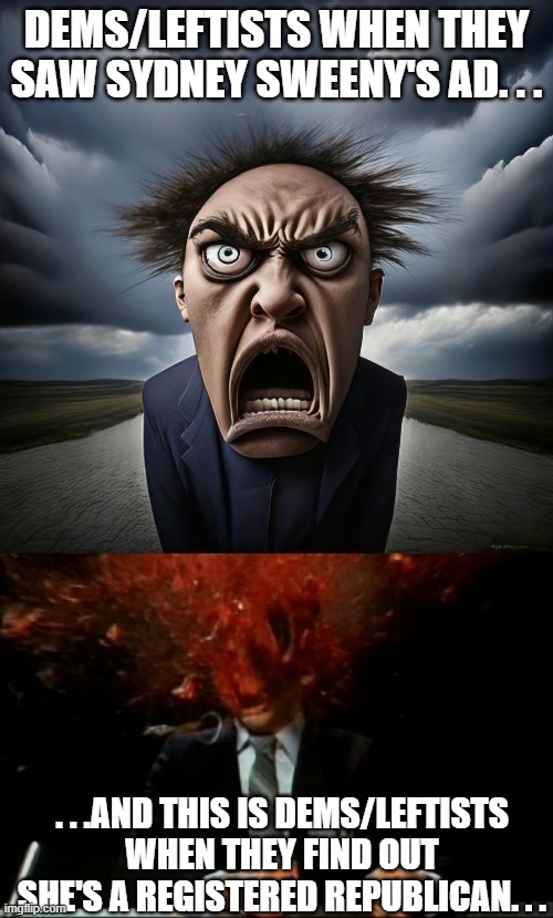 ONEOF US! ONE OF US! | DEMS/LEFTISTS WHEN THEY SAW SYDNEY SWEENY'S AD. . . . . .AND THIS IS DEMS/LEFTISTS WHEN THEY FIND OUT SHE'S A REGISTERED REPUBLICAN. . . | image tagged in crazy liberal,sydney sweeney,politics,political meme,political humor | made w/ Imgflip meme maker