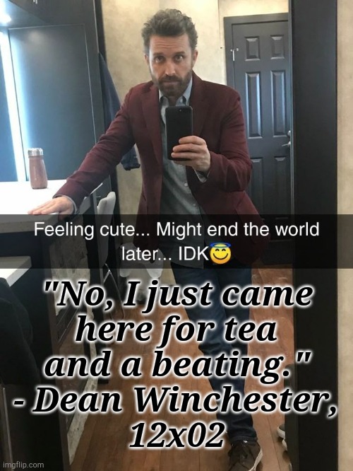 New Username, Bleh..... | "No, I just came
here for tea
and a beating."
- Dean Winchester,
12x02 | image tagged in feeling cute might end the world later idk,oof,new username,good night yall,dean winchester,quotes | made w/ Imgflip meme maker