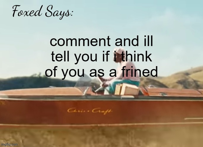 FRINED | comment and ill tell you if i think of you as a frined | image tagged in foxed cmiygl temp | made w/ Imgflip meme maker