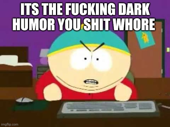 God Damn It Cartman | ITS THE FUCKING DARK HUMOR YOU SHIT WHORE | image tagged in god damn it cartman | made w/ Imgflip meme maker