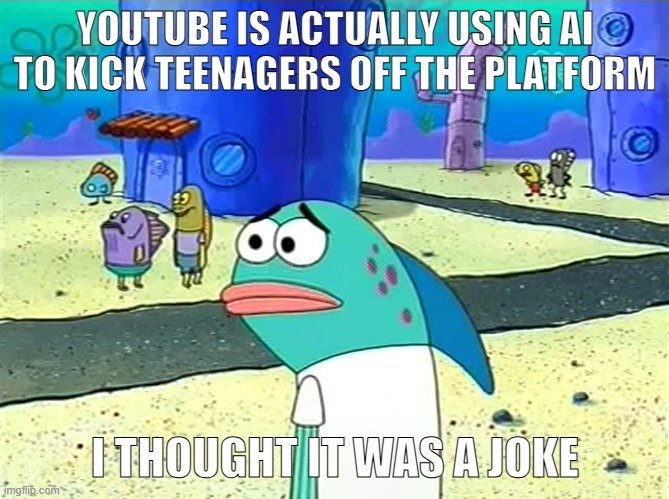Spongebob I thought it was a joke | YOUTUBE IS ACTUALLY USING AI TO KICK TEENAGERS OFF THE PLATFORM; I THOUGHT IT WAS A JOKE | image tagged in spongebob i thought it was a joke | made w/ Imgflip meme maker