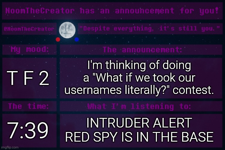 NoomTheCreator Announcement temp | T F 2; I'm thinking of doing a "What if we took our usernames literally?" contest. 7:39; INTRUDER ALERT RED SPY IS IN THE BASE | image tagged in noomthecreator announcement temp | made w/ Imgflip meme maker