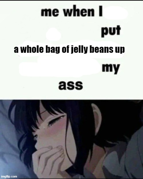 Me when I post X on X Put my phone on vibrate & shove it up ass | a whole bag of jelly beans up | image tagged in me when i post x on x put my phone on vibrate shove it up ass | made w/ Imgflip meme maker