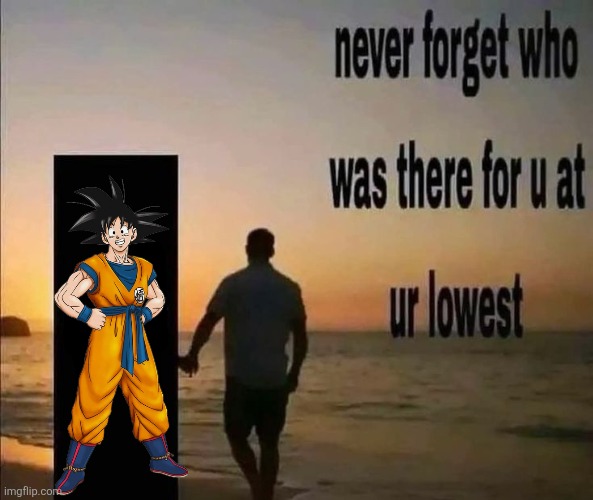 Never forget who was there for u at ur lowest | image tagged in never forget who was there for u at ur lowest | made w/ Imgflip meme maker