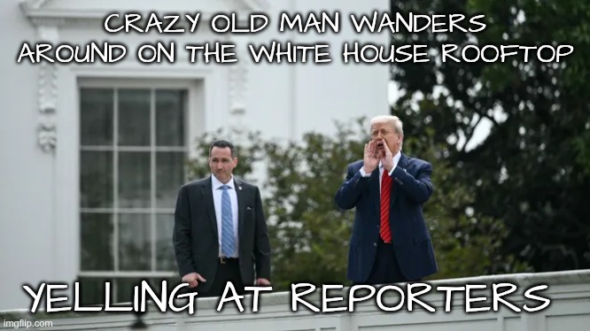 Dementia Setting In | CRAZY OLD MAN WANDERS AROUND ON THE WHITE HOUSE ROOFTOP; YELLING AT REPORTERS | image tagged in trump,gop,maga,nazi,fascist,dementia | made w/ Imgflip meme maker
