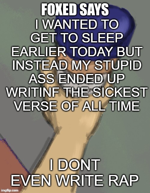 foxed temp (thanks disco) | I WANTED TO GET TO SLEEP EARLIER TODAY BUT INSTEAD MY STUPID ASS ENDED UP WRITINF THE SICKEST VERSE OF ALL TIME; I DONT EVEN WRITE RAP | image tagged in foxed temp thanks disco | made w/ Imgflip meme maker