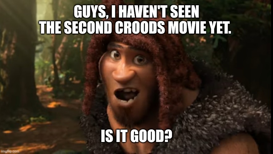 I'm asking | GUYS, I HAVEN'T SEEN THE SECOND CROODS MOVIE YET. IS IT GOOD? | image tagged in rhymes with grug | made w/ Imgflip meme maker