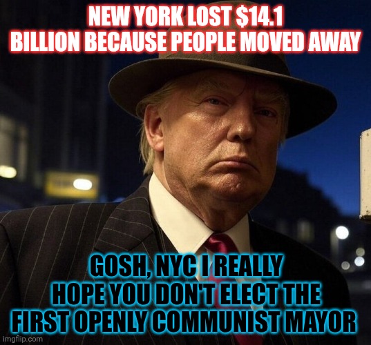 Where Empires Go To Die | NEW YORK LOST $14.1 BILLION BECAUSE PEOPLE MOVED AWAY; GOSH, NYC I REALLY HOPE YOU DON'T ELECT THE FIRST OPENLY COMMUNIST MAYOR | image tagged in donald j trump new york mob boss criminal murderer,nynyc | made w/ Imgflip meme maker