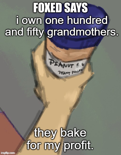 foxed temp (thanks disco) | i own one hundred and fifty grandmothers. they bake for my profit. | image tagged in foxed temp thanks disco | made w/ Imgflip meme maker