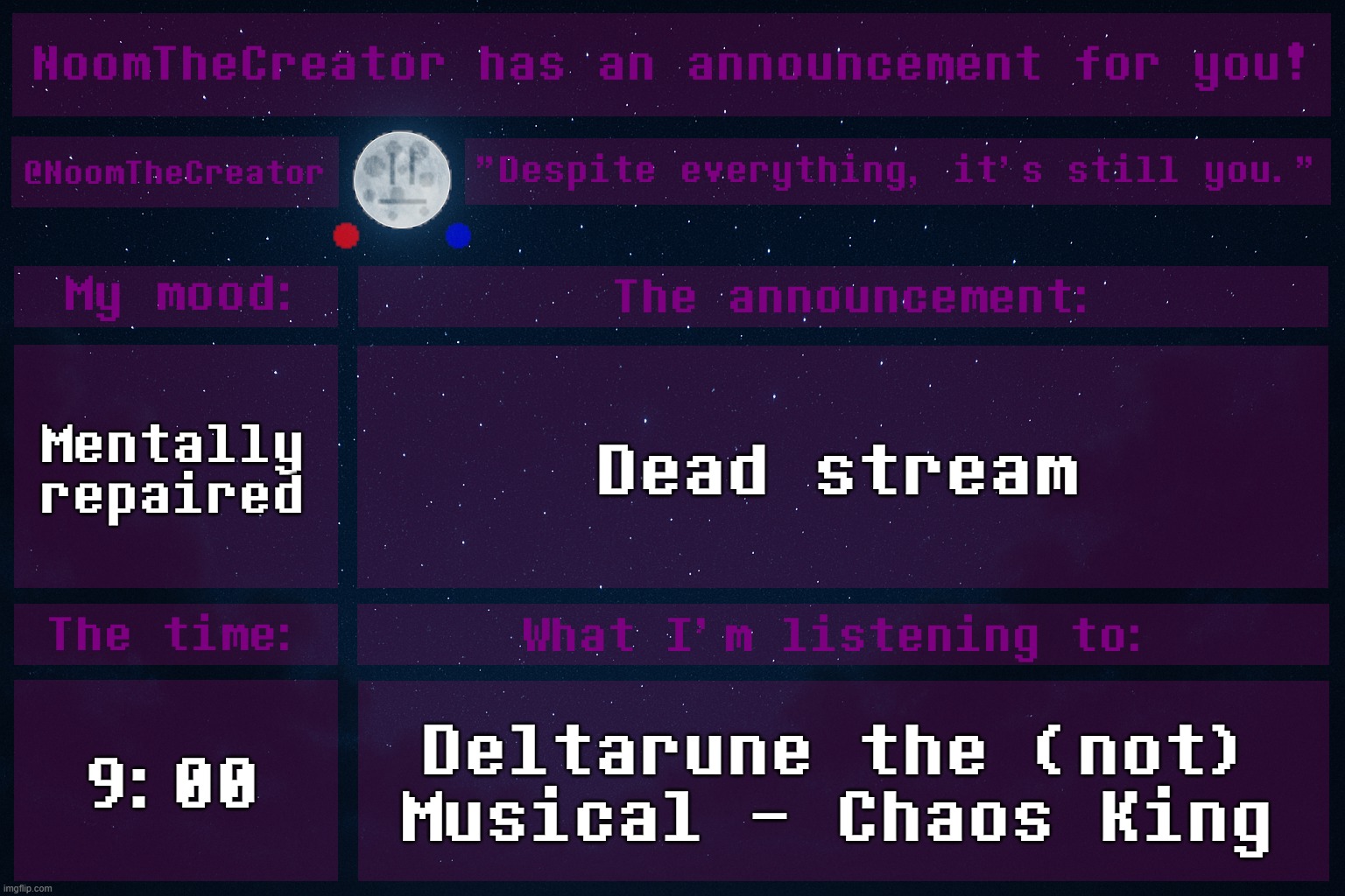 HEY EVERY ! | Mentally repaired; Dead stream; 9:00; Deltarune the (not) Musical - Chaos King | image tagged in noomthecreator announcement temp | made w/ Imgflip meme maker