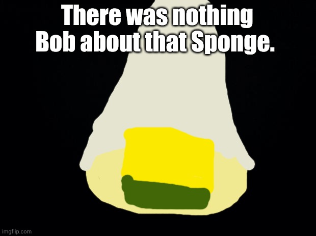 Please support Sponge Vote! | There was nothing Bob about that Sponge. | image tagged in sponge vote | made w/ Imgflip meme maker