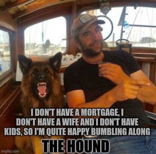 The hound loves single living | I DON'T HAVE A MORTGAGE, I DON'T HAVE A WIFE AND I DON'T HAVE KIDS, SO I'M QUITE HAPPY BUMBLING ALONG; THE HOUND | image tagged in the hound,game of thrones | made w/ Imgflip meme maker