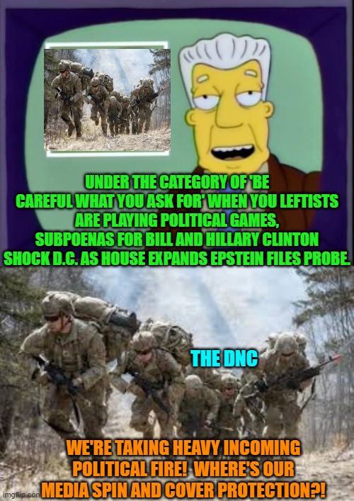 Fear leftists, Your media protectors are currently pretending that the probe is not happening. | UNDER THE CATEGORY OF 'BE CAREFUL WHAT YOU ASK FOR' WHEN YOU LEFTISTS ARE PLAYING POLITICAL GAMES, SUBPOENAS FOR BILL AND HILLARY CLINTON SHOCK D.C. AS HOUSE EXPANDS EPSTEIN FILES PROBE. THE DNC; WE'RE TAKING HEAVY INCOMING POLITICAL FIRE!  WHERE'S OUR MEDIA SPIN AND COVER PROTECTION?! | image tagged in i for one welcome our new overlords | made w/ Imgflip meme maker