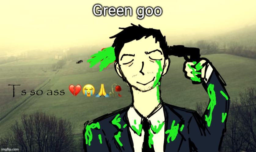 Guys im going insane | Green goo | image tagged in ts so ass | made w/ Imgflip meme maker