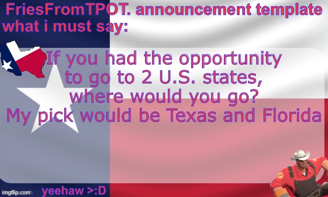 friesfromTPOT announcement template | If you had the opportunity to go to 2 U.S. states, where would you go?
My pick would be Texas and Florida | image tagged in friesfromtpot announcement template | made w/ Imgflip meme maker