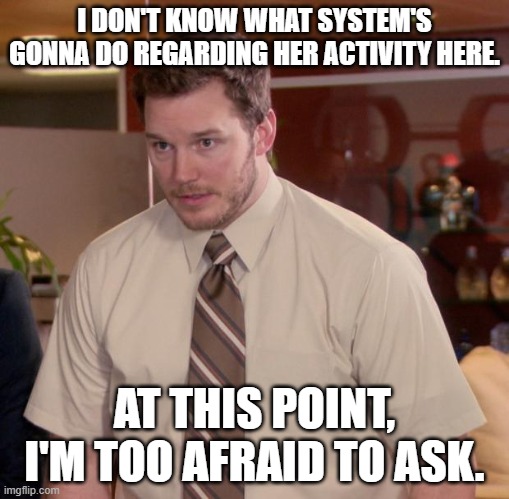 heya. | I DON'T KNOW WHAT SYSTEM'S GONNA DO REGARDING HER ACTIVITY HERE. AT THIS POINT, I'M TOO AFRAID TO ASK. | image tagged in memes,afraid to ask andy,sans of topic | made w/ Imgflip meme maker
