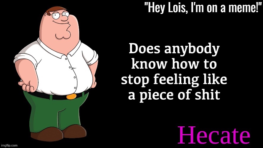 Using this temp bc it’s the closest thing I have to a serious one | Does anybody know how to stop feeling like a piece of shit | image tagged in peter griffin hecate announcement | made w/ Imgflip meme maker