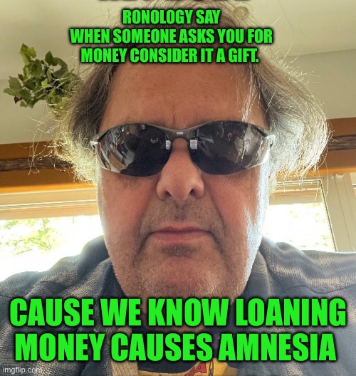 Ronology say | RONOLOGY SAY
WHEN SOMEONE ASKS YOU FOR MONEY CONSIDER IT A GIFT. CAUSE WE KNOW LOANING MONEY CAUSES AMNESIA | image tagged in change my mind | made w/ Imgflip meme maker