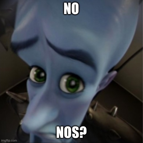 No no no no no no no no no no no no no no no no no no no no no no no no no | NO; NOS? | image tagged in megamind peeking,no,inception,bruh,goofy ahh,excuse me what the heck | made w/ Imgflip meme maker