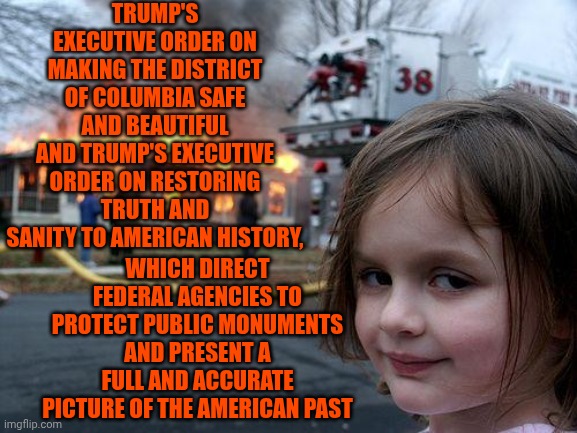 Trump Wants Americans To "Present A Full And Accurate Picture Of The American Past" By Erasing The TRUTH About The American Past | TRUMP'S EXECUTIVE ORDER ON MAKING THE DISTRICT OF COLUMBIA SAFE AND BEAUTIFUL AND TRUMP'S EXECUTIVE ORDER ON RESTORING TRUTH AND SANITY TO AMERICAN HISTORY, WHICH DIRECT FEDERAL AGENCIES TO PROTECT PUBLIC MONUMENTS AND PRESENT A FULL AND ACCURATE PICTURE OF THE AMERICAN PAST | image tagged in memes,disaster girl,maga,nazis,lock him up,special kind of stupid | made w/ Imgflip meme maker