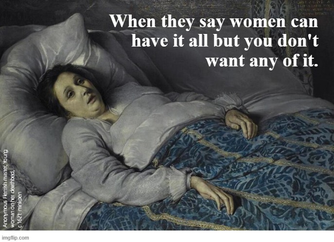 Indeed | When they say women can
have it all but you don't
want any of it. Anonymous Flemish master, Young
woman on her deathbed,
c 1621: minkpen | image tagged in artmemes,art memes,women | made w/ Imgflip meme maker