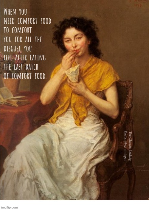 Yeh | When  you
need  comfort  food
to  comfort  you  for  all  the
disgust  you
feel  after  eating
the  last  batch
of  comfort  food. The Glutton, Ludwig Knaus, 1897: minkpen | image tagged in artmemes,comfort,food,eating,overeating,fat | made w/ Imgflip meme maker