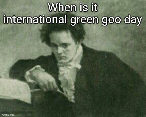 Beethoven | When is it international green goo day | image tagged in beethoven | made w/ Imgflip meme maker