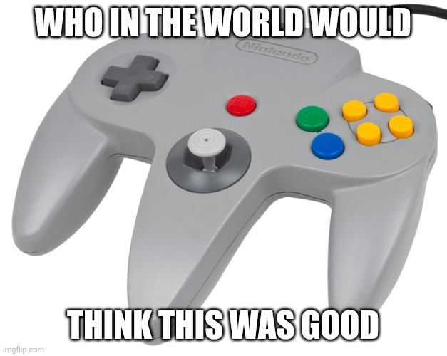 Oh why | WHO IN THE WORLD WOULD; THINK THIS WAS GOOD | image tagged in n64 controller | made w/ Imgflip meme maker