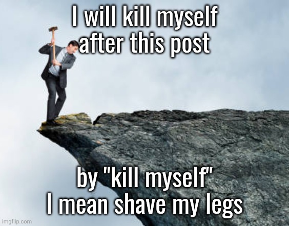 man breaking cliff | I will kill myself
after this post; by "kill myself" I mean shave my legs | image tagged in man breaking cliff | made w/ Imgflip meme maker