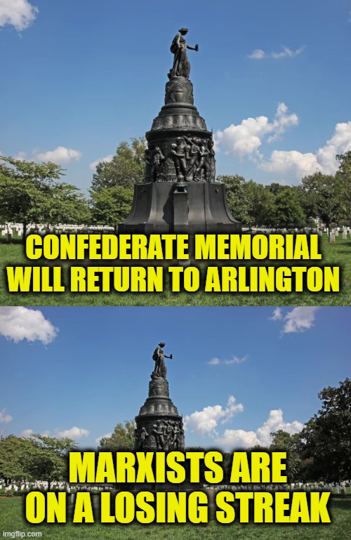 Marxist scheme to edit history thwarted | CONFEDERATE MEMORIAL
WILL RETURN TO ARLINGTON; MARXISTS ARE
ON A LOSING STREAK | image tagged in cultural marxism | made w/ Imgflip meme maker