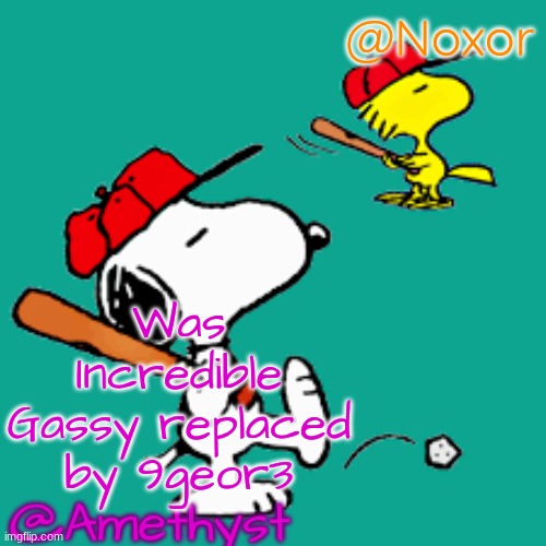 . | Was Incredible Gassy replaced by 9geor3 | image tagged in amethyst and noxor shared announcement template | made w/ Imgflip meme maker