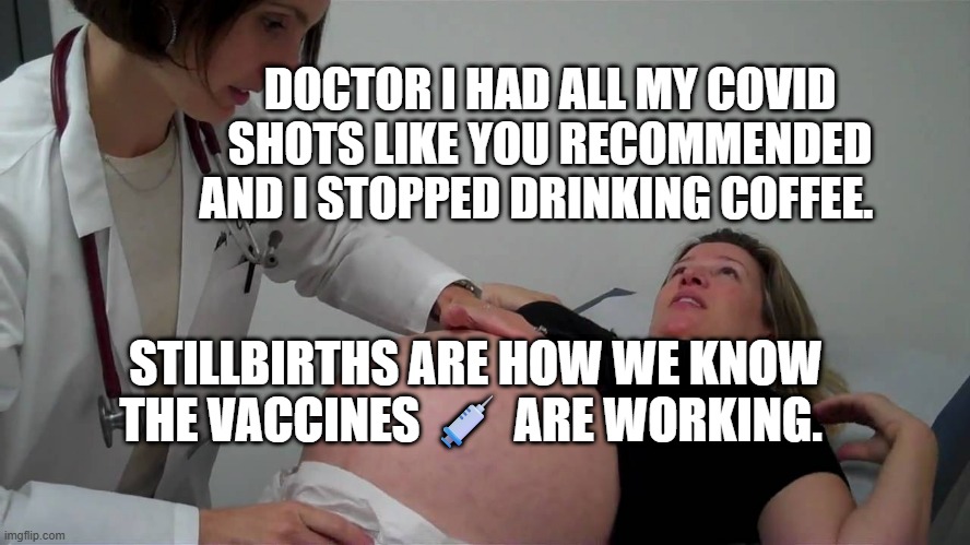 pregnant doctor appointment | DOCTOR I HAD ALL MY COVID SHOTS LIKE YOU RECOMMENDED AND I STOPPED DRINKING COFFEE. STILLBIRTHS ARE HOW WE KNOW THE VACCINES 💉 ARE WORKING. | image tagged in pregnant doctor appointment | made w/ Imgflip meme maker